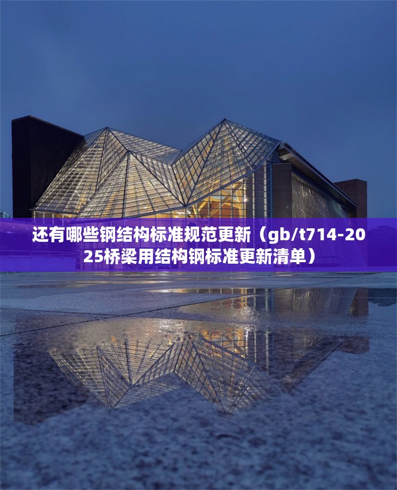 還有哪些鋼結(jié)構(gòu)標(biāo)準(zhǔn)規(guī)范更新（gb/t714-2025橋梁用結(jié)構(gòu)鋼標(biāo)準(zhǔn)更新清單） 行業(yè)新聞