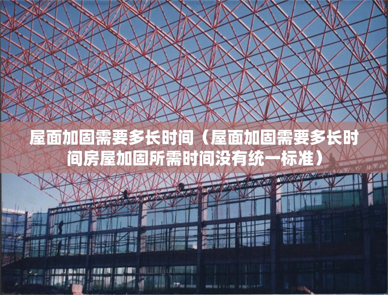 屋面加固需要多長(zhǎng)時(shí)間（屋面加固需要多長(zhǎng)時(shí)間房屋加固所需時(shí)間沒有統(tǒng)一標(biāo)準(zhǔn)） 行業(yè)新聞