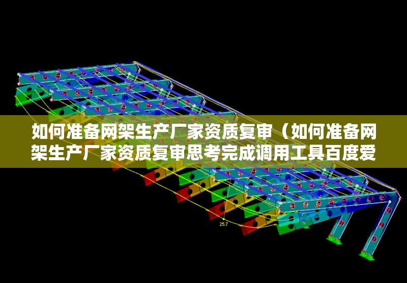 如何準(zhǔn)備網(wǎng)架生產(chǎn)廠家資質(zhì)復(fù)審（如何準(zhǔn)備網(wǎng)架生產(chǎn)廠家資質(zhì)復(fù)審思考完成調(diào)用工具百度愛采購(gòu)）