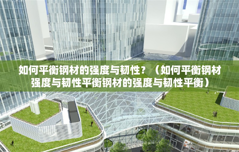 如何平衡鋼材的強度與韌性？（如何平衡鋼材強度與韌性平衡鋼材的強度與韌性平衡） 行業(yè)新聞