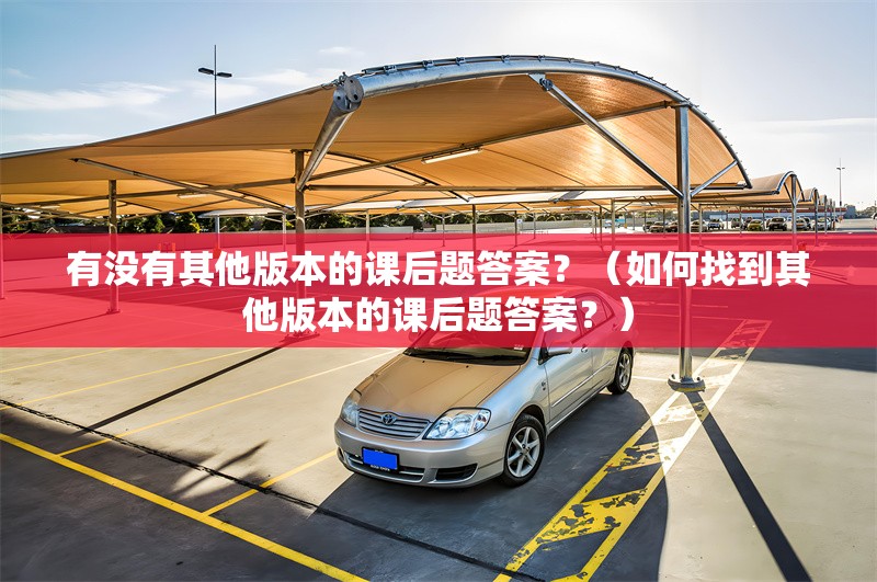 有沒(méi)有其他版本的課后題答案？（如何找到其他版本的課后題答案？） 行業(yè)新聞
