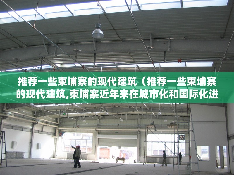 推薦一些柬埔寨的現(xiàn)代建筑（推薦一些柬埔寨的現(xiàn)代建筑,柬埔寨近年來在城市化和國際化進(jìn)程中涌現(xiàn)出一批融合傳統(tǒng)美學(xué)與現(xiàn)代技術(shù)的標(biāo)志性） 行業(yè)新聞