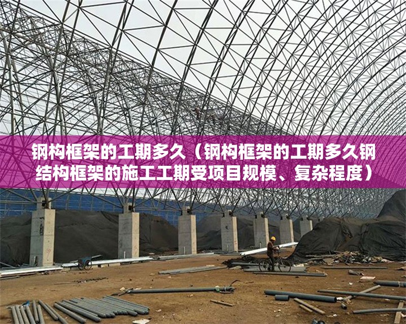 鋼構(gòu)框架的工期多久（鋼構(gòu)框架的工期多久鋼結(jié)構(gòu)框架的施工工期受項目規(guī)模、復(fù)雜程度） 行業(yè)新聞