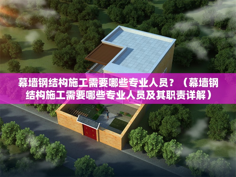 幕墻鋼結(jié)構(gòu)施工需要哪些專業(yè)人員？（幕墻鋼結(jié)構(gòu)施工需要哪些專業(yè)人員及其職責(zé)詳解） 行業(yè)新聞