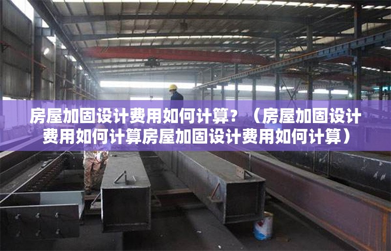 房屋加固設(shè)計(jì)費(fèi)用如何計(jì)算？（房屋加固設(shè)計(jì)費(fèi)用如何計(jì)算房屋加固設(shè)計(jì)費(fèi)用如何計(jì)算） 行業(yè)新聞