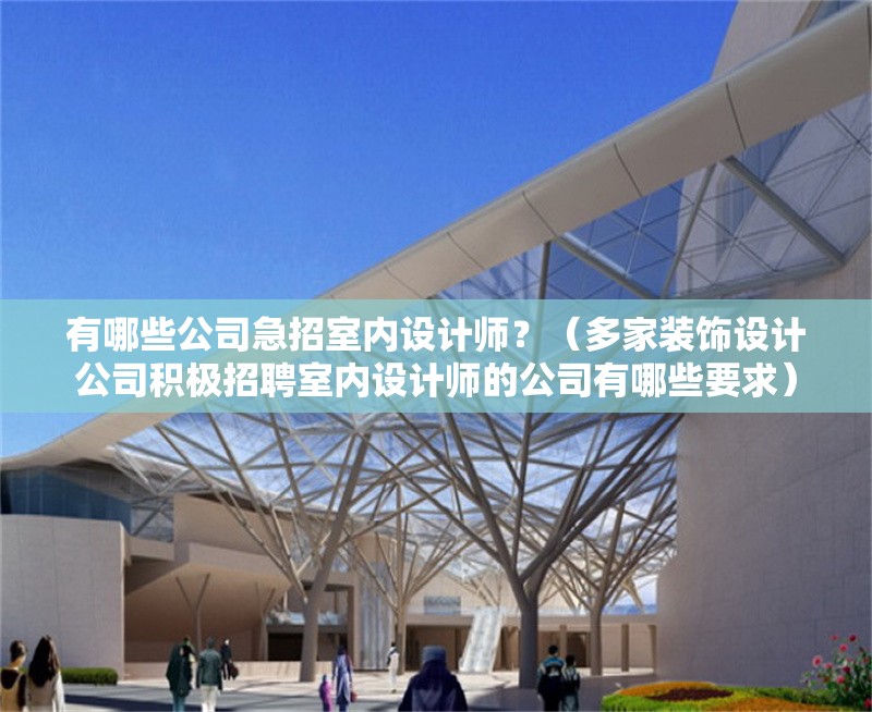 有哪些公司急招室內(nèi)設計師？（多家裝飾設計公司積極招聘室內(nèi)設計師的公司有哪些要求） 行業(yè)新聞