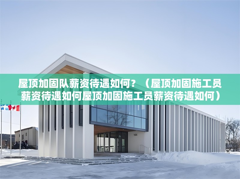 屋頂加固隊(duì)薪資待遇如何？（屋頂加固施工員薪資待遇如何屋頂加固施工員薪資待遇如何） 行業(yè)新聞