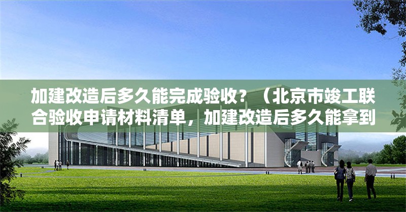 加建改造后多久能完成驗(yàn)收？（北京市竣工聯(lián)合驗(yàn)收申請(qǐng)材料清單，加建改造后多久能拿到合格證） 行業(yè)新聞