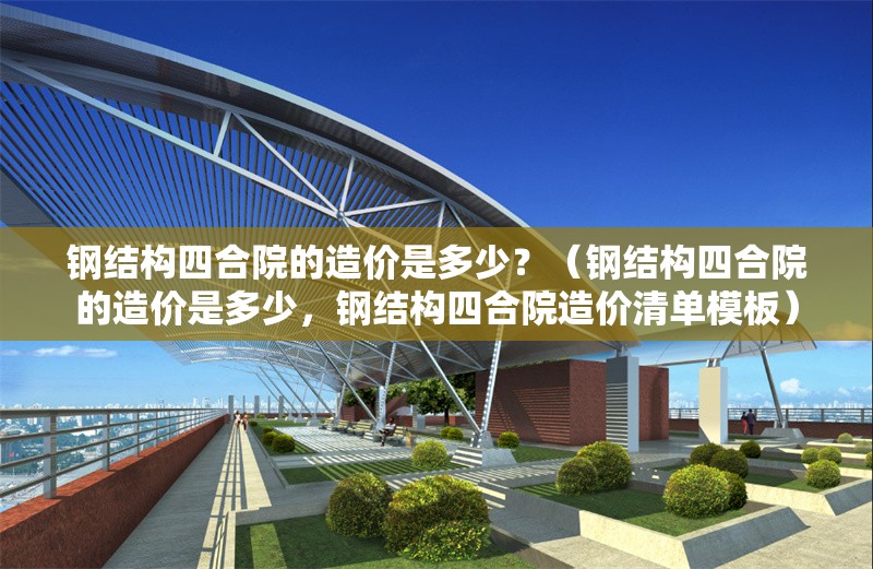 鋼結(jié)構(gòu)四合院的造價是多少？（鋼結(jié)構(gòu)四合院的造價是多少，鋼結(jié)構(gòu)四合院造價清單模板） 行業(yè)新聞