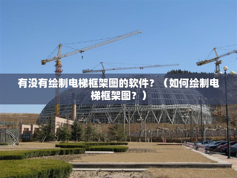 有沒有繪制電梯框架圖的軟件？（如何繪制電梯框架圖？） 行業(yè)新聞