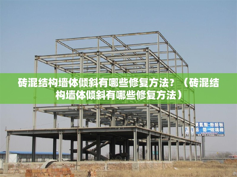 磚混結(jié)構(gòu)墻體傾斜有哪些修復(fù)方法？（磚混結(jié)構(gòu)墻體傾斜有哪些修復(fù)方法） 行業(yè)新聞