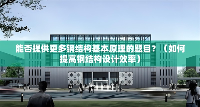 能否提供更多鋼結(jié)構(gòu)基本原理的題目？（如何提高鋼結(jié)構(gòu)設(shè)計效率）