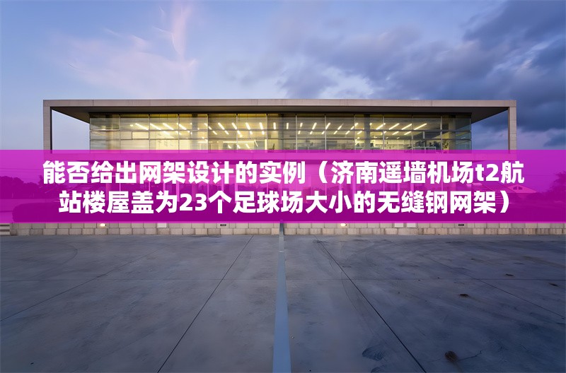 能否給出網(wǎng)架設(shè)計的實例（濟南遙墻機場t2航站樓屋蓋為23個足球場大小的無縫鋼網(wǎng)架） 行業(yè)新聞