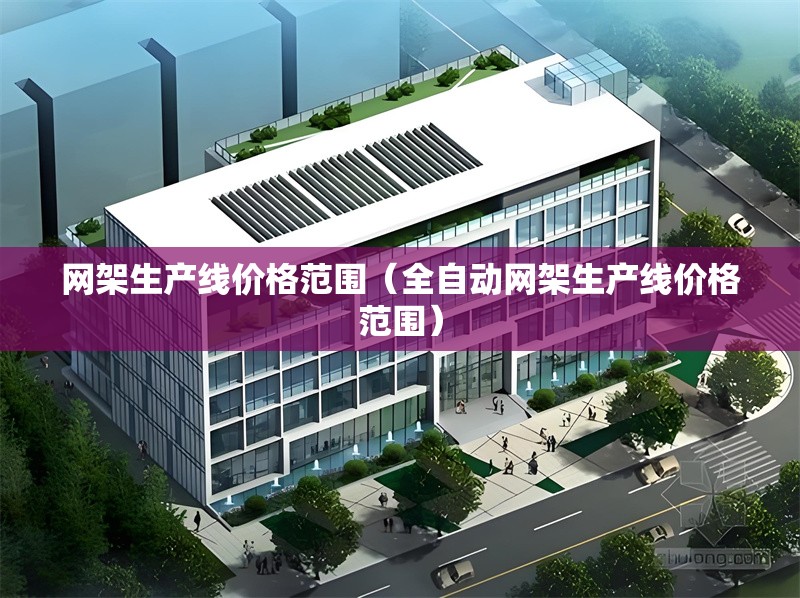 網(wǎng)架生產(chǎn)線價(jià)格范圍（全自動(dòng)網(wǎng)架生產(chǎn)線價(jià)格范圍） 行業(yè)新聞