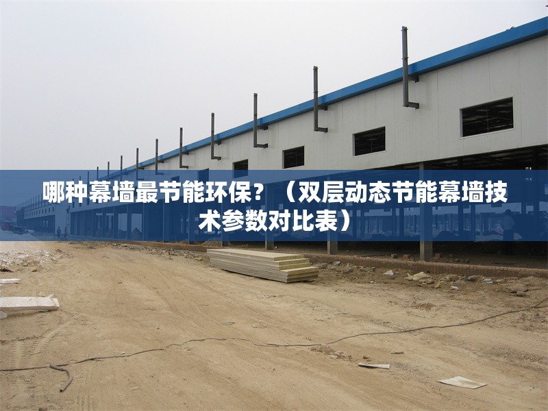 哪種幕墻最節(jié)能環(huán)保？（雙層動態(tài)節(jié)能幕墻技術(shù)參數(shù)對比表） 行業(yè)新聞