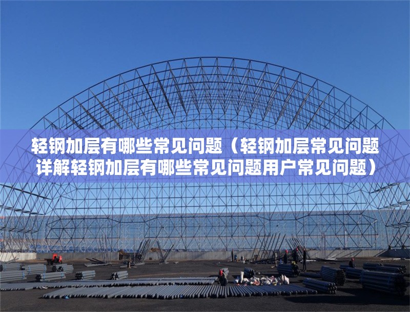 輕鋼加層有哪些常見問題（輕鋼加層常見問題詳解輕鋼加層有哪些常見問題用戶常見問題） 行業(yè)新聞