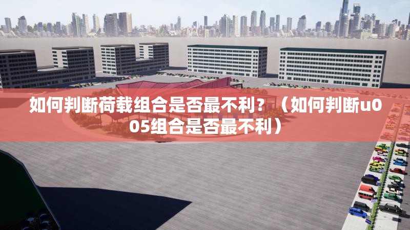 如何判斷荷載組合是否最不利？（如何判斷u005組合是否最不利）