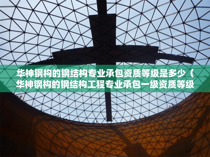 華神鋼構(gòu)的鋼結(jié)構(gòu)專業(yè)承包資質(zhì)等級是多少（華神鋼構(gòu)的鋼結(jié)構(gòu)工程專業(yè)承包一級資質(zhì)等級是多少） 行業(yè)新聞