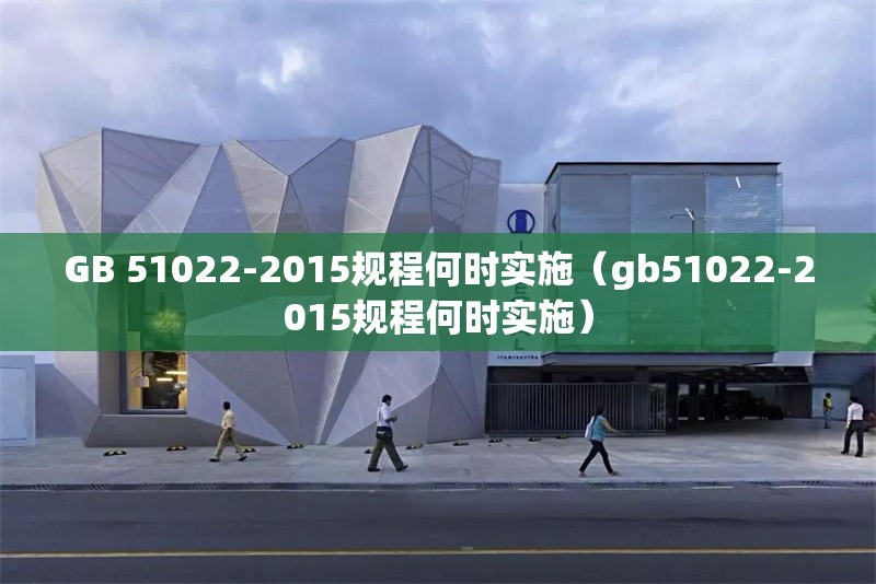 GB 51022-2015規(guī)程何時實施（gb51022-2015規(guī)程何時實施） 行業(yè)新聞