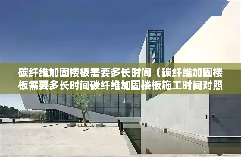 碳纖維加固樓板需要多長時間（碳纖維加固樓板需要多長時間碳纖維加固樓板施工時間對照表） 行業(yè)新聞