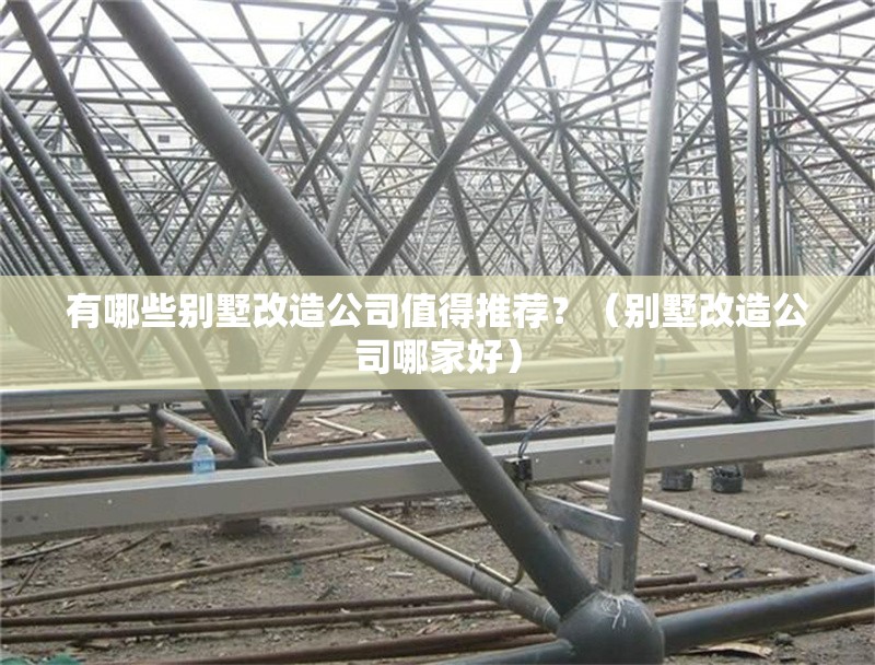 有哪些別墅改造公司值得推薦？（別墅改造公司哪家好） 行業(yè)新聞