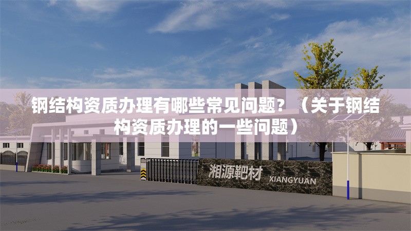 鋼結(jié)構(gòu)資質(zhì)辦理有哪些常見問(wèn)題？（關(guān)于鋼結(jié)構(gòu)資質(zhì)辦理的一些問(wèn)題） 行業(yè)新聞