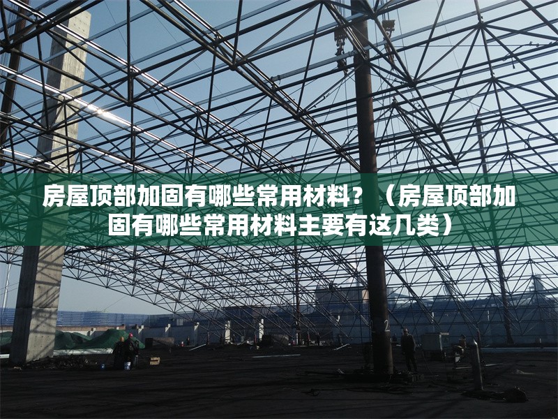 房屋頂部加固有哪些常用材料？（房屋頂部加固有哪些常用材料主要有這幾類） 行業(yè)新聞