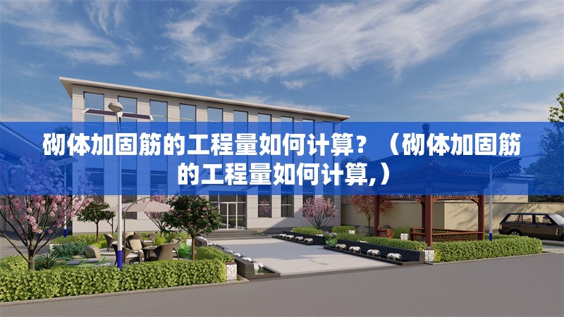 砌體加固筋的工程量如何計算？（砌體加固筋的工程量如何計算,） 行業(yè)新聞