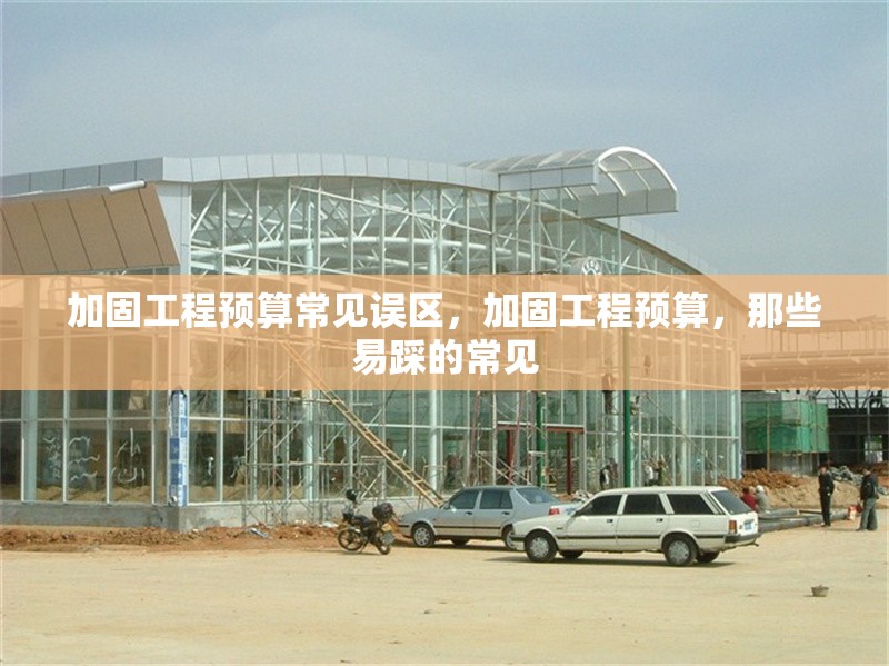 加固工程預(yù)算常見誤區(qū)，加固工程預(yù)算，那些易踩的常見 行業(yè)新聞 第1張