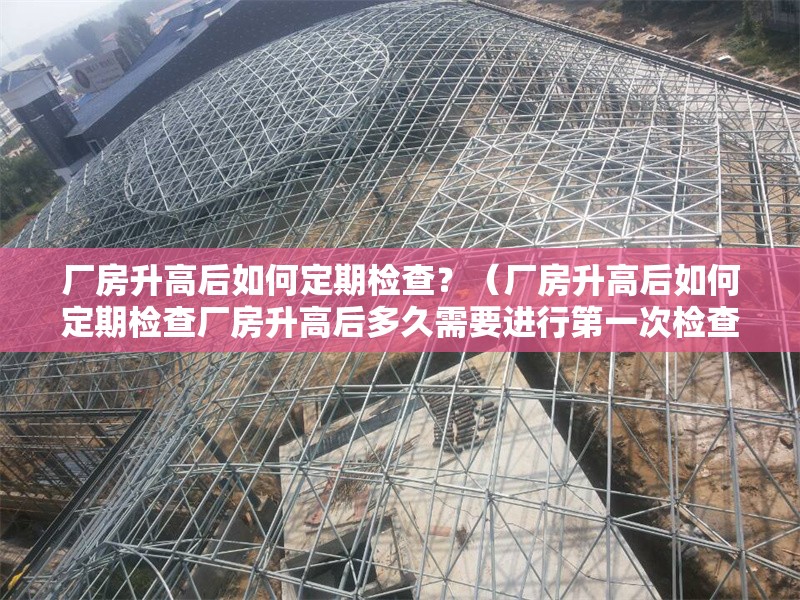 廠房升高后如何定期檢查？（廠房升高后如何定期檢查廠房升高后多久需要進行第一次檢查） 行業(yè)新聞