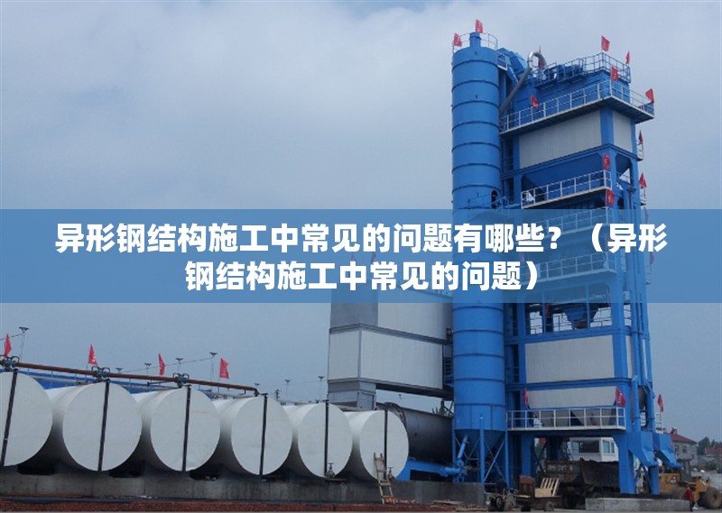 異形鋼結(jié)構(gòu)施工中常見的問題有哪些？（異形鋼結(jié)構(gòu)施工中常見的問題） 行業(yè)新聞