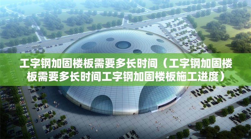 工字鋼加固樓板需要多長時間（工字鋼加固樓板需要多長時間工字鋼加固樓板施工進度） 行業(yè)新聞