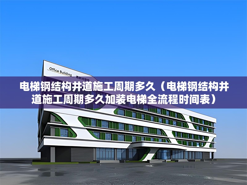 電梯鋼結(jié)構(gòu)井道施工周期多久（電梯鋼結(jié)構(gòu)井道施工周期多久加裝電梯全流程時(shí)間表） 行業(yè)新聞