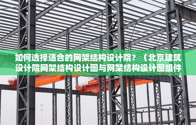 如何選擇適合的網(wǎng)架結(jié)構(gòu)設(shè)計(jì)院？（北京建筑設(shè)計(jì)院網(wǎng)架結(jié)構(gòu)設(shè)計(jì)圖與網(wǎng)架結(jié)構(gòu)設(shè)計(jì)圖組件） 行業(yè)新聞