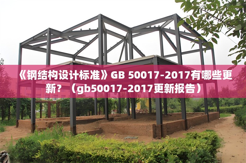 《鋼結(jié)構(gòu)設(shè)計(jì)標(biāo)準(zhǔn)》GB 50017-2017有哪些更新？（gb50017-2017更新報(bào)告） 行業(yè)新聞