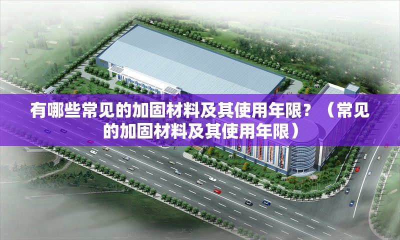 有哪些常見(jiàn)的加固材料及其使用年限？（常見(jiàn)的加固材料及其使用年限） 行業(yè)新聞
