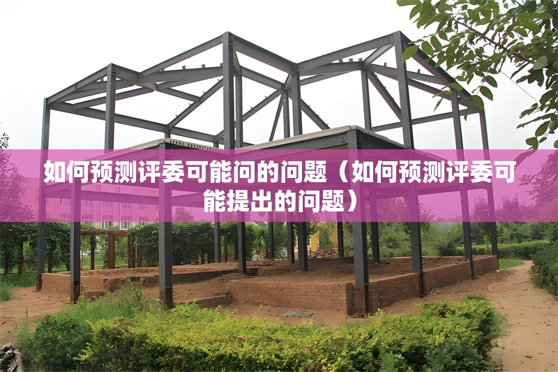如何預(yù)測(cè)評(píng)委可能問(wèn)的問(wèn)題（如何預(yù)測(cè)評(píng)委可能提出的問(wèn)題） 行業(yè)新聞