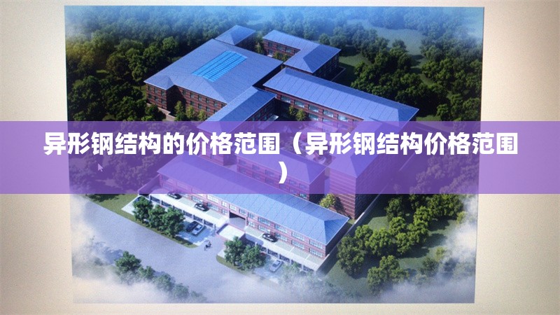 異形鋼結(jié)構(gòu)的價(jià)格范圍（異形鋼結(jié)構(gòu)價(jià)格范圍） 行業(yè)新聞