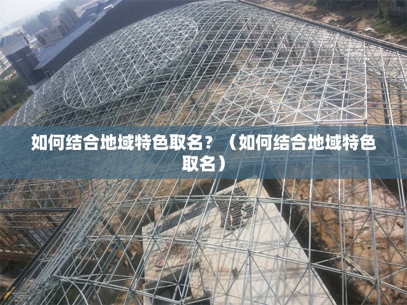 如何結(jié)合地域特色取名？（如何結(jié)合地域特色取名） 行業(yè)新聞