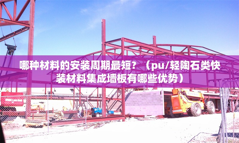 哪種材料的安裝周期最短？（pu/輕陶石類快裝材料集成墻板有哪些優(yōu)勢） 行業(yè)新聞