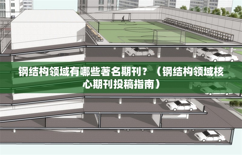 鋼結(jié)構(gòu)領(lǐng)域有哪些著名期刊？（鋼結(jié)構(gòu)領(lǐng)域核心期刊投稿指南） 行業(yè)新聞