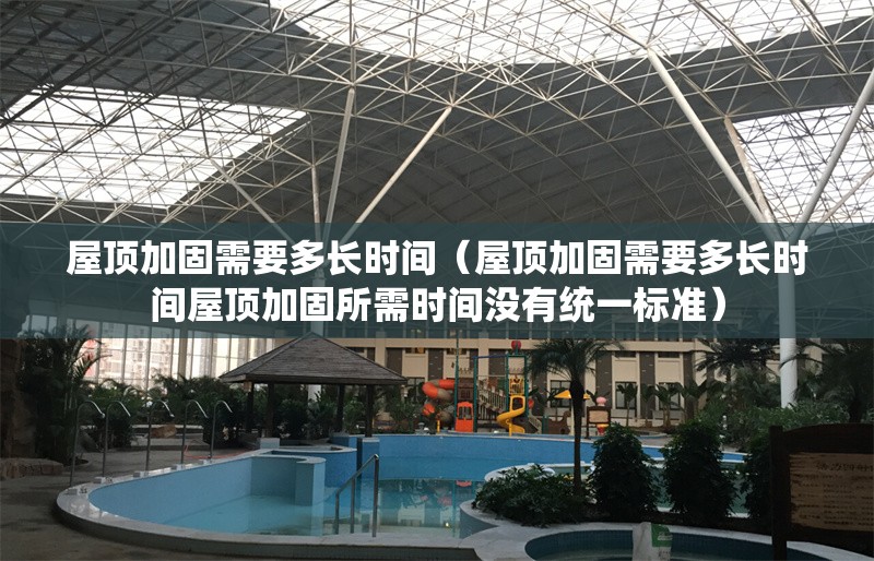 屋頂加固需要多長時間（屋頂加固需要多長時間屋頂加固所需時間沒有統(tǒng)一標準） 行業(yè)新聞