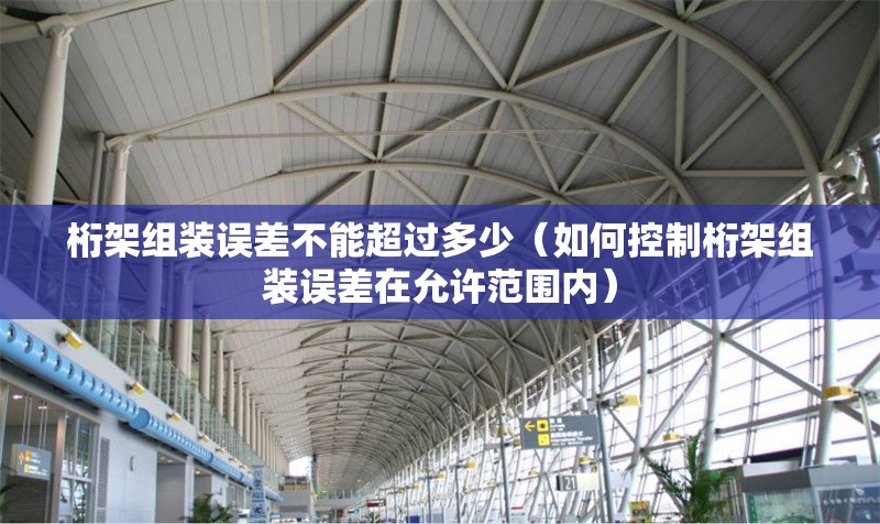 桁架組裝誤差不能超過多少（如何控制桁架組裝誤差在允許范圍內(nèi)） 行業(yè)新聞