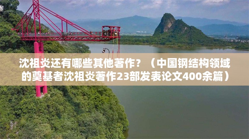 沈祖炎還有哪些其他著作？（中國鋼結構領域的奠基者沈祖炎著作23部發(fā)表論文400余篇） 行業(yè)新聞