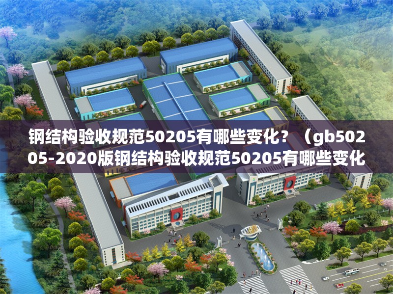 鋼結構驗收規(guī)范50205有哪些變化？（gb50205-2020版鋼結構驗收規(guī)范50205有哪些變化） 行業(yè)新聞