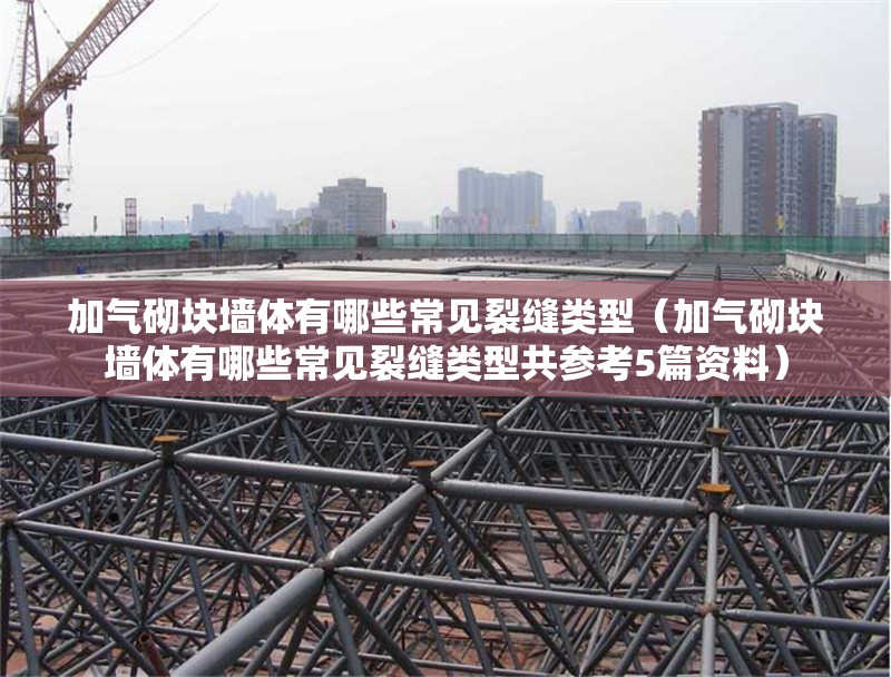 加氣砌塊墻體有哪些常見裂縫類型（加氣砌塊墻體有哪些常見裂縫類型共參考5篇資料） 行業(yè)新聞