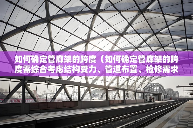 如何確定管廊架的跨度（如何確定管廊架的跨度需綜合考慮結(jié)構(gòu)受力、管道布置、檢修需求） 行業(yè)新聞