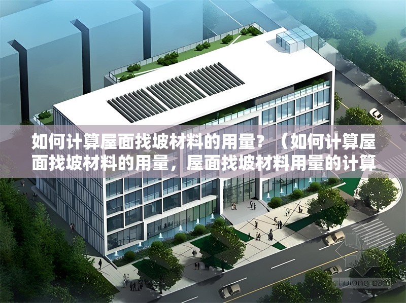 如何計(jì)算屋面找坡材料的用量？（如何計(jì)算屋面找坡材料的用量，屋面找坡材料用量的計(jì)算） 行業(yè)新聞