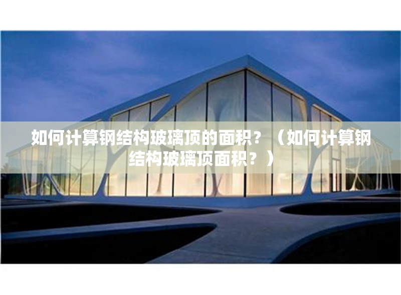 如何計(jì)算鋼結(jié)構(gòu)玻璃頂?shù)拿娣e？（如何計(jì)算鋼結(jié)構(gòu)玻璃頂面積？） 行業(yè)新聞