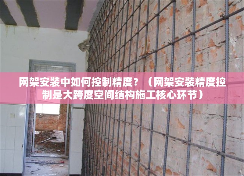 網(wǎng)架安裝中如何控制精度？（網(wǎng)架安裝精度控制是大跨度空間結(jié)構(gòu)施工核心環(huán)節(jié)） 行業(yè)新聞